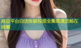 麻豆平台白洁张敏视频全集高清流畅在线看