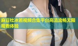 麻豆杜冰若视频合集平台高清流畅无限观看体验