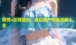 蜜桃v在线播放，麻豆国产精品视频大全