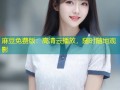 麻豆免费版：高清云播放，随时随地观影