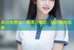 麻豆免费版：高清云播放，随时随地观影