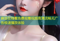 麻豆在线看免费观看视频高清流畅无广告极速播放体验