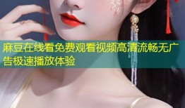 麻豆在线看免费观看视频高清流畅无广告极速播放体验
