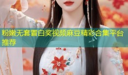 粉嫩无套冒白奖视频麻豆精彩合集平台推荐
