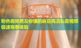 粉色视频男友你懂的麻豆高清私密视频极速观看体验