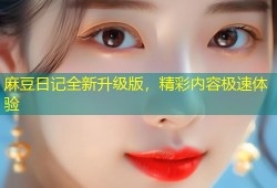 麻豆日记全新升级版，精彩内容极速体验