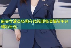麻豆女演员杨柳在线视频高清播放平台精彩呈现