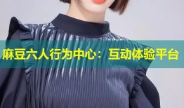 麻豆六人行为中心：互动体验平台