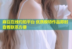 麻豆在线约拍平台 优质模特作品即时查看联系方便