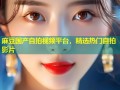 麻豆国产自拍视频平台，精选热门自拍影片