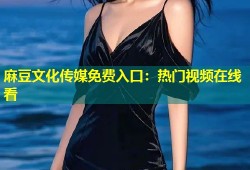 麻豆文化传媒免费入口：热门视频在线看