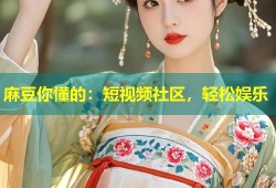麻豆你懂的：短视频社区，轻松娱乐