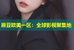 麻豆欧美一区：全球影视聚集地