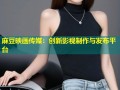 麻豆映画传媒：创新影视制作与发布平台