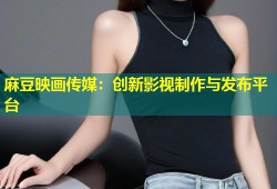 麻豆映画传媒：创新影视制作与发布平台