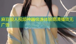 麻豆狼人视频神器极速体验高清播放无广告