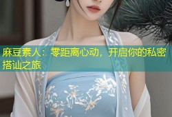 麻豆素人：零距离心动，开启你的私密搭讪之旅
