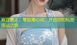 麻豆素人：零距离心动，开启你的私密搭讪之旅