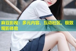 麻豆影视：多元内容、互动社区、极致观影体验