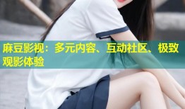 麻豆影视：多元内容、互动社区、极致观影体验