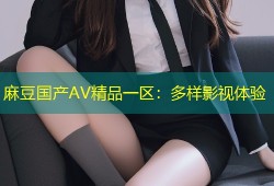 麻豆国产AV精品一区：多样影视体验