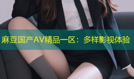 麻豆国产AV精品一区：多样影视体验
