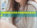 芭蕉视频麻豆传媒火辣福利高清免费观看