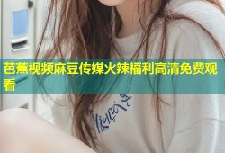 芭蕉视频麻豆传媒火辣福利高清免费观看