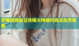 芭蕉视频麻豆传媒火辣福利高清免费观看