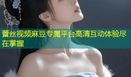 蕾丝视频麻豆专属平台高清互动体验尽在掌握