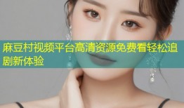麻豆村视频平台高清资源免费看轻松追剧新体验