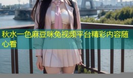 秋水一色麻豆咪兔视频平台精彩内容随心看