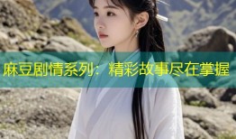 麻豆剧情系列：精彩故事尽在掌握