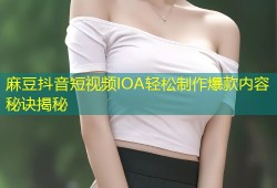 麻豆抖音短视频IOA轻松制作爆款内容秘诀揭秘