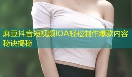 麻豆抖音短视频IOA轻松制作爆款内容秘诀揭秘