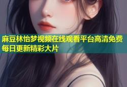 麻豆林怡梦视频在线观看平台高清免费每日更新精彩大片