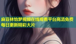 麻豆林怡梦视频在线观看平台高清免费每日更新精彩大片