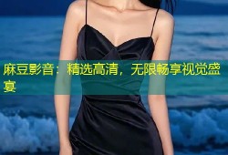 麻豆影音：精选高清，无限畅享视觉盛宴