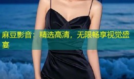 麻豆影音：精选高清，无限畅享视觉盛宴