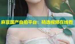 麻豆国产自拍平台：精选视频在线看
