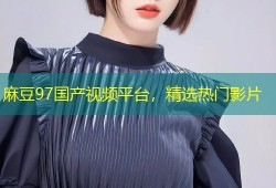 麻豆97国产视频平台，精选热门影片