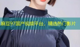 麻豆97国产视频平台，精选热门影片