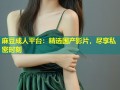 麻豆成人平台：精选国产影片，尽享私密时刻