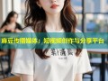 麻豆传播媒体：短视频创作与分享平台