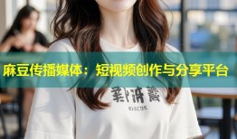 麻豆传播媒体：短视频创作与分享平台