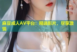 麻豆成人AV平台：精选影片，尽享激情