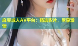 麻豆成人AV平台：精选影片，尽享激情