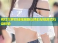桃红世界在线视频麻豆精彩呈现高清互动体验