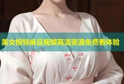 美女模特麻豆视频高清资源免费看体验