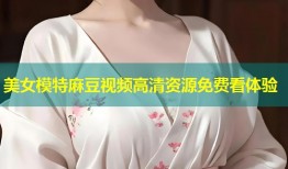 美女模特麻豆视频高清资源免费看体验